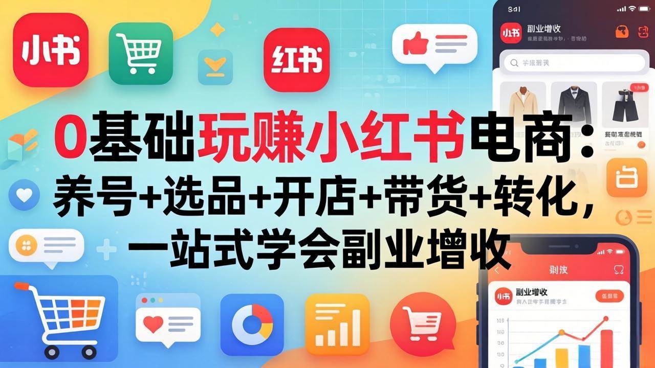 （17949期）0基础玩赚小红书电商：养号+选品+开店+带货+转化，一站式学会副业增收