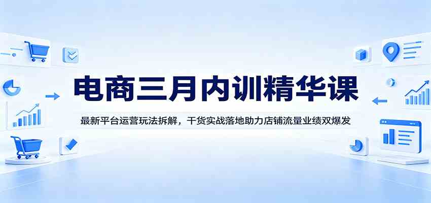 电商三月内训精华课：最新平台运营玩法拆解，干货实战落地助力店铺流量业绩双爆发